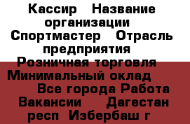 Кассир › Название организации ­ Спортмастер › Отрасль предприятия ­ Розничная торговля › Минимальный оклад ­ 26 000 - Все города Работа » Вакансии   . Дагестан респ.,Избербаш г.